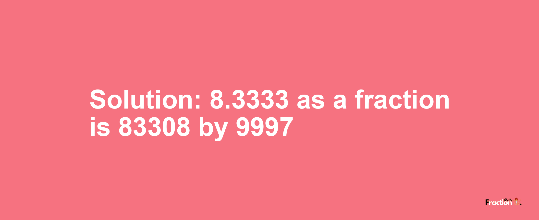 Solution:8.3333 as a fraction is 83308/9997